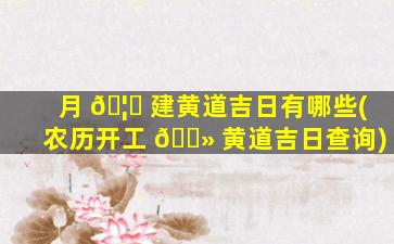 月 🦁 建黄道吉日有哪些(农历开工 🌻 黄道吉日查询)